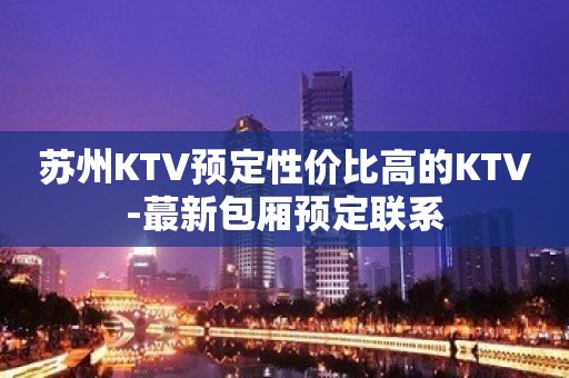 苏州KTV预定性价比高的KTV-蕞新包厢预定联系