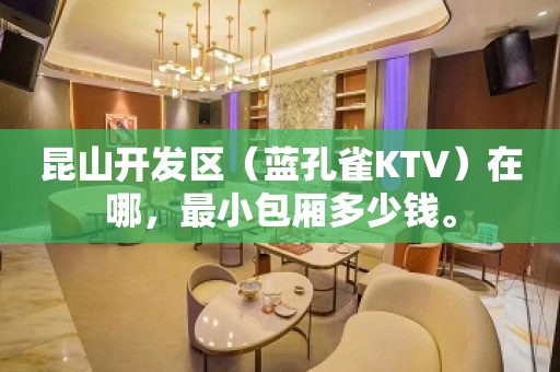 昆山开发区（蓝孔雀KTV）在哪，最小包厢多少钱。