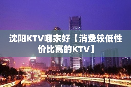 沈阳KTV哪家好【消费较低性价比高的KTV】