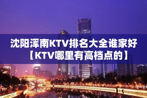 沈阳浑南KTV排名大全谁家好【KTV哪里有高档点的】