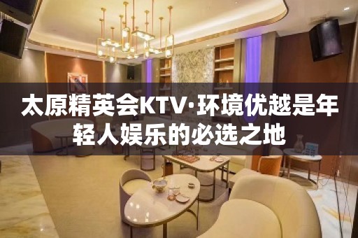 太原精英会KTV·环境优越是年轻人娱乐的必选之地