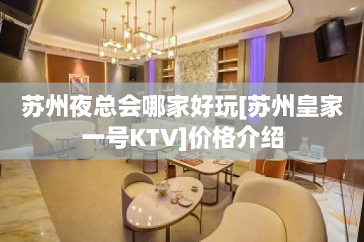 苏州夜总会哪家好玩[苏州皇家一号KTV]价格介绍