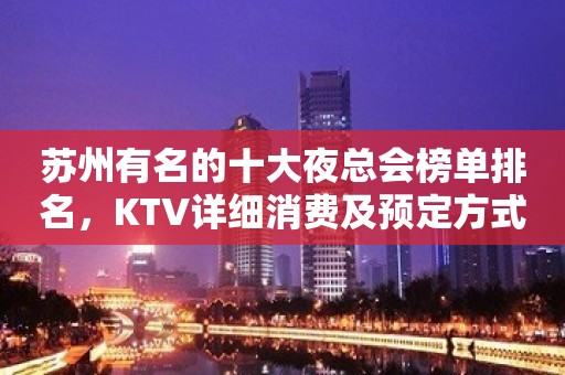 苏州有名的十大夜总会榜单排名，KTV详细消费及预定方式在这里