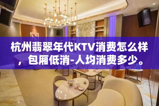 杭州翡翠年代KTV消费怎么样，包厢低消-人均消费多少。