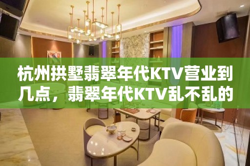 杭州拱墅翡翠年代KTV营业到几点，翡翠年代KTV乱不乱的？