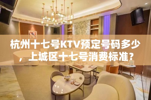 杭州十七号KTV预定号码多少，上城区十七号消费标准？