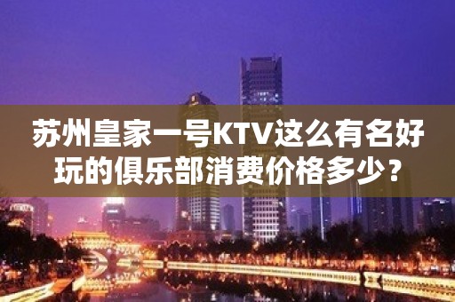 苏州皇家一号KTV这么有名好玩的俱乐部消费价格多少？