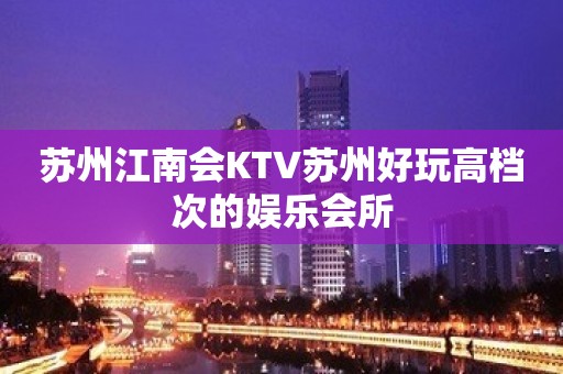 苏州江南会KTV苏州好玩高档次的娱乐会所