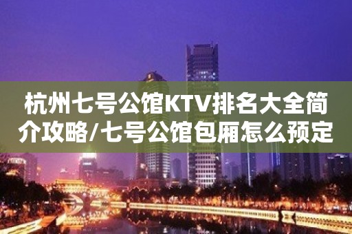 杭州七号公馆KTV排名大全简介攻略/七号公馆包厢怎么预定。