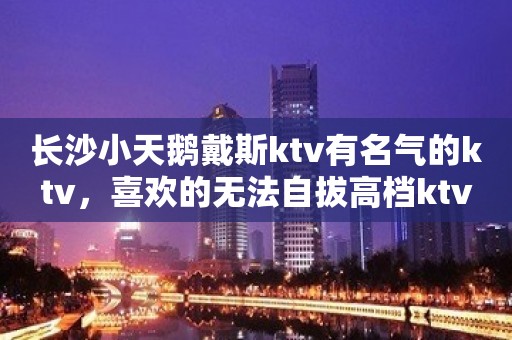 长沙小天鹅戴斯ktv有名气的ktv，喜欢的无法自拔高档ktv