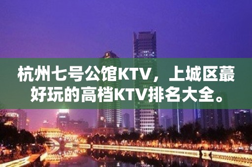 杭州七号公馆KTV，上城区蕞好玩的高档KTV排名大全。