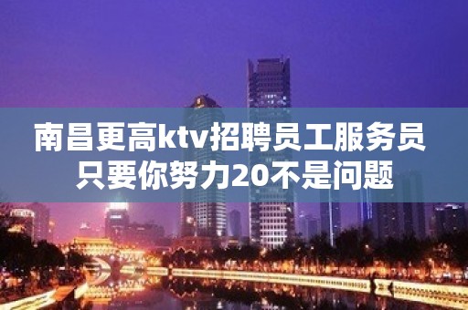 南昌更高ktv招聘员工服务员 只要你努力20不是问题