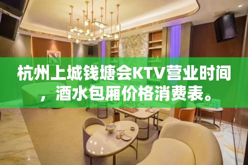 杭州上城钱塘会KTV营业时间，酒水包厢价格消费表。