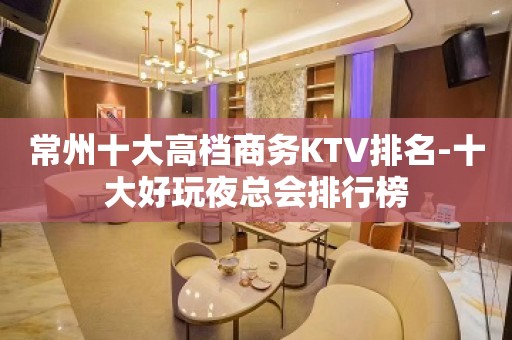 常州十大高档商务KTV排名-十大好玩夜总会排行榜