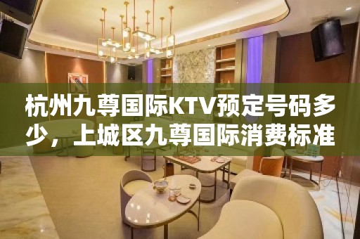 杭州九尊国际KTV预定号码多少，上城区九尊国际消费标准？