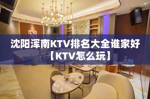 沈阳浑南KTV排名大全谁家好【KTV怎么玩】