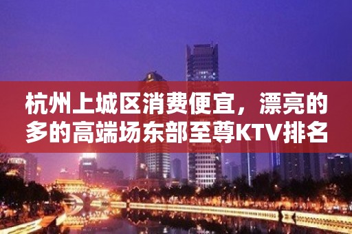 杭州上城区消费便宜，漂亮的多的高端场东部至尊KTV排名大全。