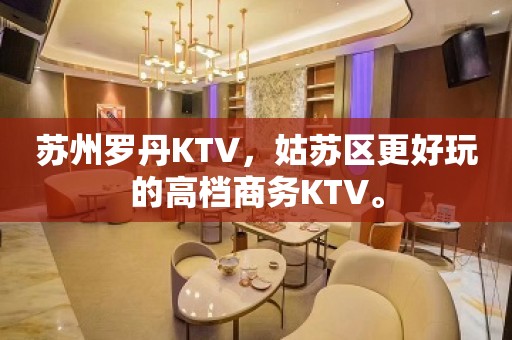 苏州罗丹KTV，姑苏区更好玩的高档商务KTV。