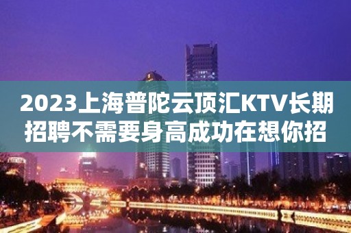 2023上海普陀云顶汇KTV长期招聘不需要身高成功在想你招手