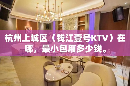 杭州上城区（钱江壹号KTV）在哪，最小包厢多少钱。