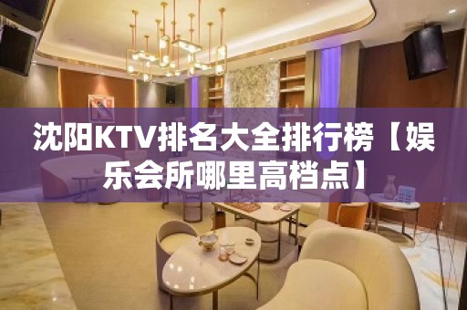 沈阳KTV排名大全排行榜【娱乐会所哪里高档点】