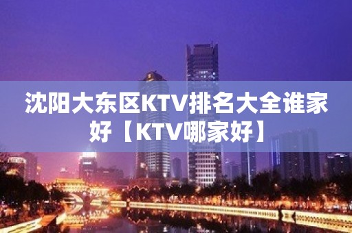 沈阳大东区KTV排名大全谁家好【KTV哪家好】