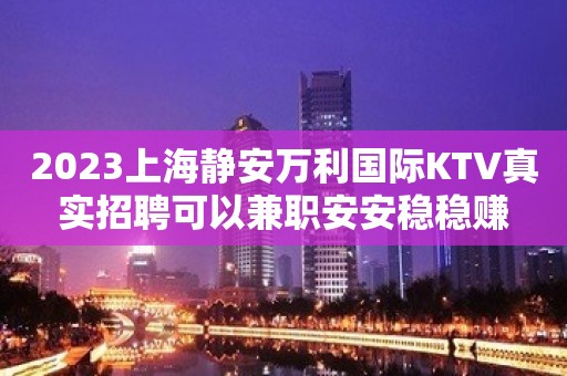 2023上海静安万利国际KTV真实招聘可以兼职安安稳稳赚