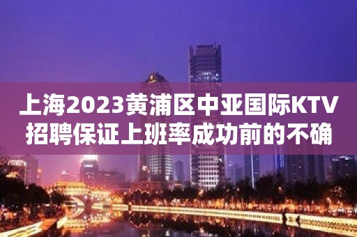 上海2023黄浦区中亚国际KTV招聘保证上班率成功前的不确定