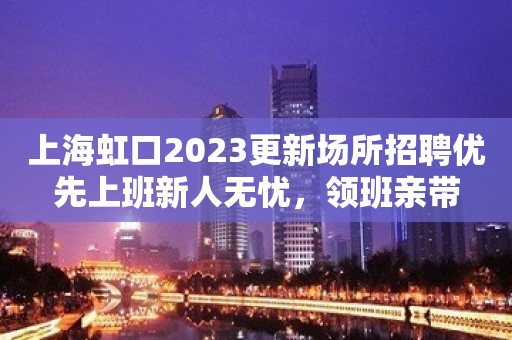 上海虹口2023更新场所招聘优先上班新人无忧，领班亲带