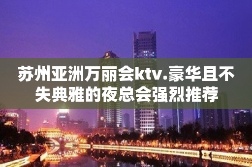 苏州亚洲万丽会ktv.豪华且不失典雅的夜总会强烈推荐