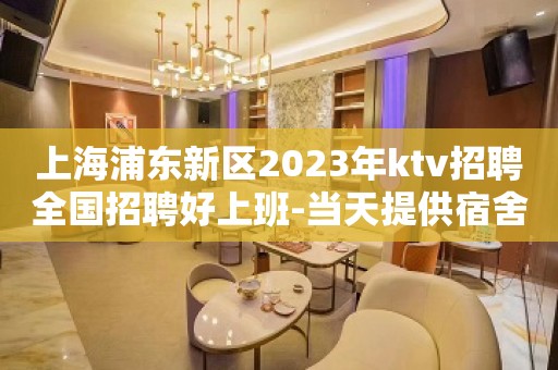 上海浦东新区2023年ktv招聘全国招聘好上班-当天提供宿舍