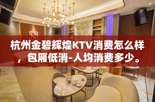 杭州金碧辉煌KTV消费怎么样，包厢低消-人均消费多少。