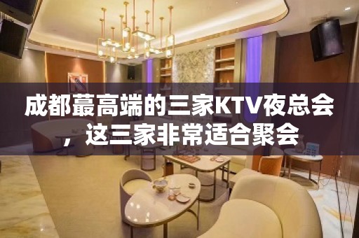 成都蕞高端的三家KTV夜总会，这三家非常适合聚会