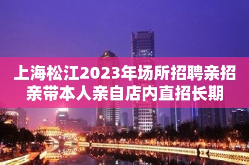 上海松江2023年场所招聘亲招亲带本人亲自店内直招长期