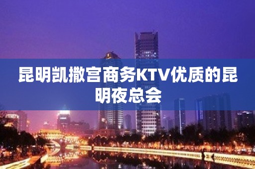 昆明凯撒宫商务KTV优质的昆明夜总会