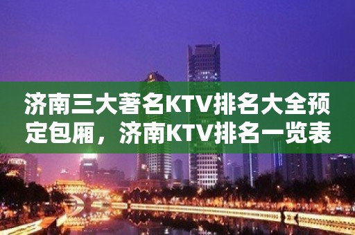 济南三大著名KTV排名大全预定包厢，济南KTV排名一览表