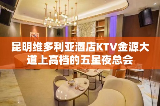 昆明维多利亚酒店KTV金源大道上高档的五星夜总会