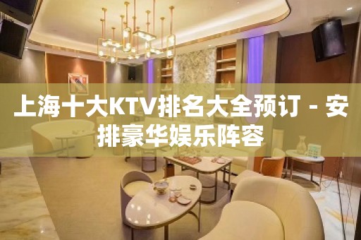 上海十大KTV排名大全预订－安排豪华娱乐阵容