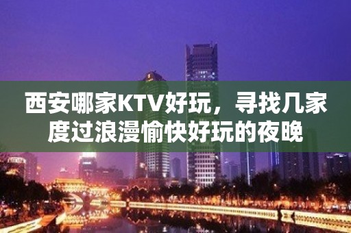 西安哪家KTV好玩，寻找几家度过浪漫愉快好玩的夜晚