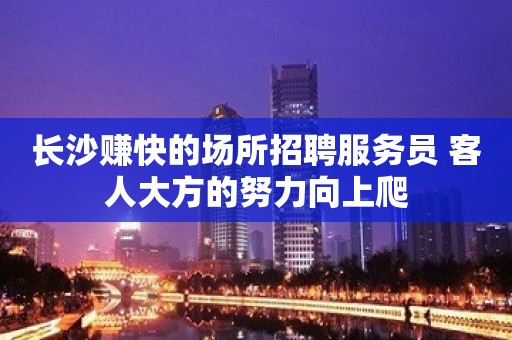 长沙赚快的场所招聘服务员 客人大方的努力向上爬