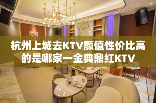 杭州上城去KTV颜值性价比高的是哪家一金典鼎红KTV