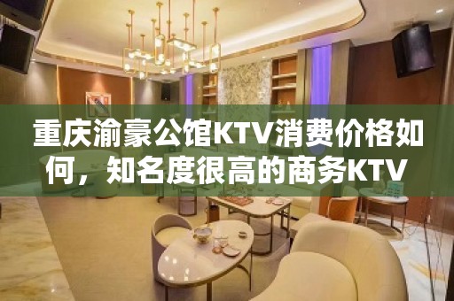 重庆渝豪公馆KTV消费价格如何，知名度很高的商务KTV