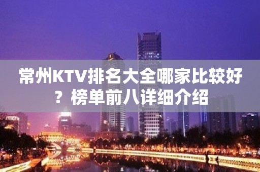 常州KTV排名大全哪家比较好？榜单前八详细介绍