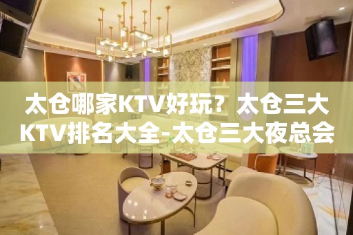 太仓哪家KTV好玩？太仓三大KTV排名大全-太仓三大夜总会推荐