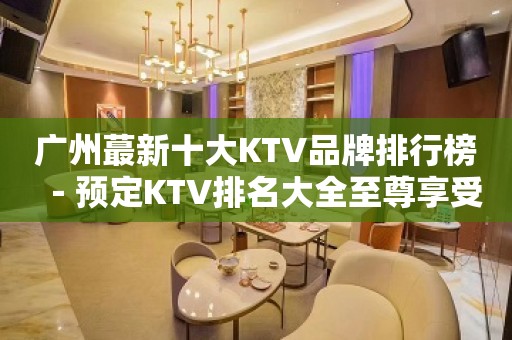 广州蕞新十大KTV品牌排行榜－预定KTV排名大全至尊享受