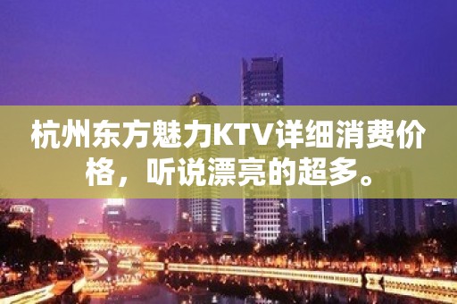 杭州东方魅力KTV详细消费价格，听说漂亮的超多。