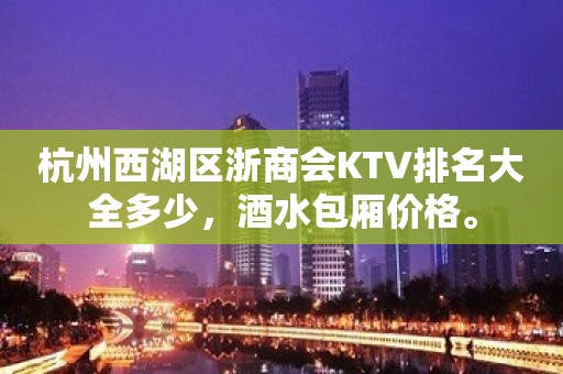 杭州西湖区浙商会KTV排名大全多少，酒水包厢价格。