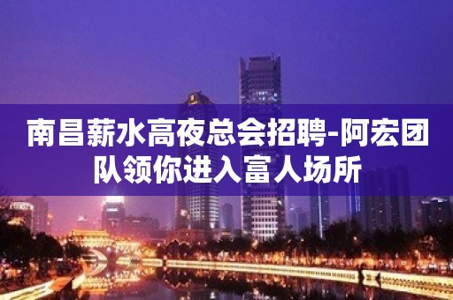 南昌薪水高夜总会招聘-阿宏团队领你进入富人场所