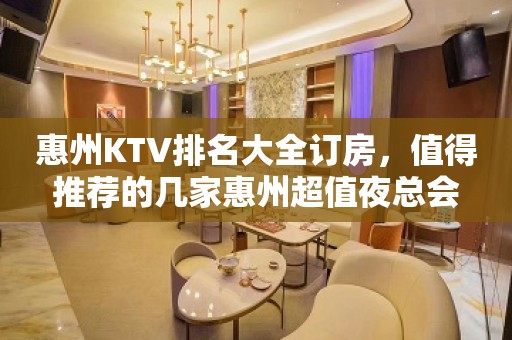 惠州KTV排名大全订房，值得推荐的几家惠州超值夜总会