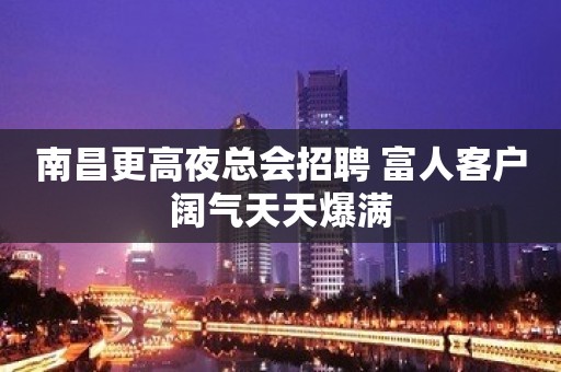 南昌更高夜总会招聘 富人客户阔气天天爆满